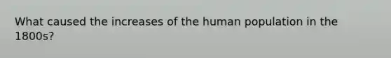 What caused the increases of the human population in the 1800s?