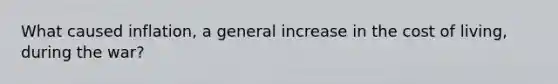 What caused inflation, a general increase in the cost of living, during the war?