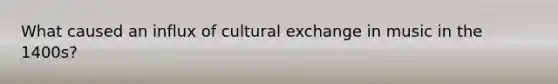 What caused an influx of cultural exchange in music in the 1400s?