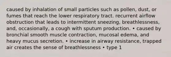 caused by inhalation of small particles such as pollen, dust, or fumes that reach the lower respiratory tract. recurrent airflow obstruction that leads to intermittent sneezing, breathlessness, and, occasionally, a cough with sputum production. • caused by bronchial smooth muscle contraction, mucosal edema, and heavy mucus secretion. • increase in airway resistance, trapped air creates the sense of breathlessness • type 1