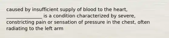 caused by insufficient supply of blood to the heart, _______________ is a condition characterized by severe, constricting pain or sensation of pressure in the chest, often radiating to the left arm