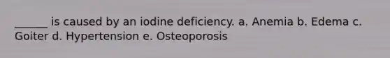 ______ is caused by an iodine deficiency. a. Anemia b. Edema c. Goiter d. Hypertension e. Osteoporosis