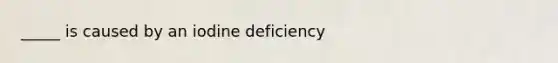 _____ is caused by an iodine deficiency