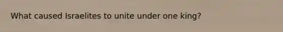 What caused Israelites to unite under one king?