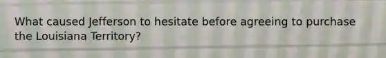 What caused Jefferson to hesitate before agreeing to purchase the Louisiana Territory?