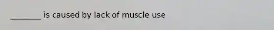 ________ is caused by lack of muscle use