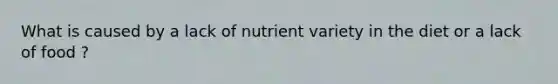 What is caused by a lack of nutrient variety in the diet or a lack of food ?