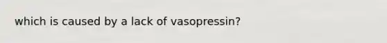 which is caused by a lack of vasopressin?