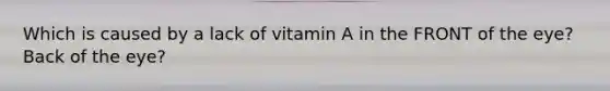 Which is caused by a lack of vitamin A in the FRONT of the eye? Back of the eye?