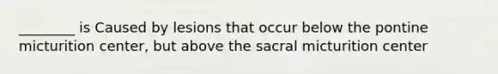 ________ is Caused by lesions that occur below the pontine micturition center, but above the sacral micturition center