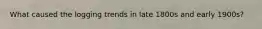 What caused the logging trends in late 1800s and early 1900s?