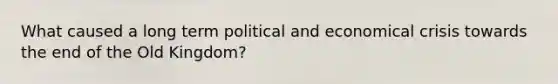 What caused a long term political and economical crisis towards the end of the Old Kingdom?