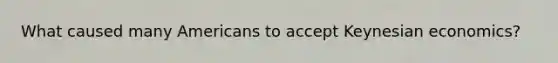What caused many Americans to accept Keynesian economics?