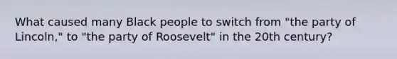 What caused many Black people to switch from "the party of Lincoln," to "the party of Roosevelt" in the 20th century?