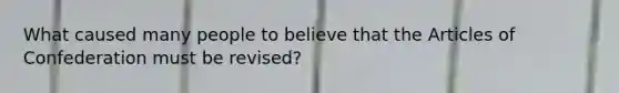 What caused many people to believe that the Articles of Confederation must be revised?
