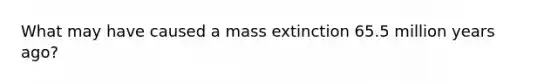 What may have caused a mass extinction 65.5 million years ago?