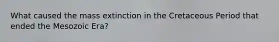 What caused the mass extinction in the Cretaceous Period that ended the Mesozoic Era?