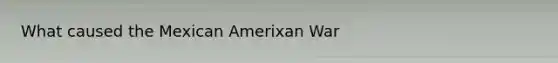 What caused the Mexican Amerixan War