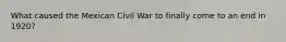 What caused the Mexican Civil War to finally come to an end in 1920?