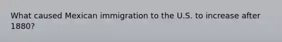 What caused Mexican immigration to the U.S. to increase after 1880?