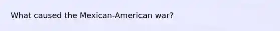 What caused the Mexican-American war?