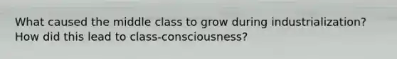 What caused the middle class to grow during industrialization? How did this lead to class-consciousness?