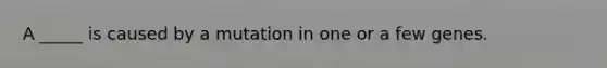 A _____ is caused by a mutation in one or a few genes.