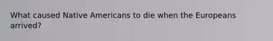 What caused Native Americans to die when the Europeans arrived?