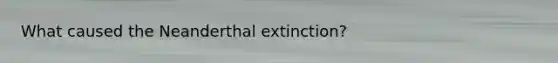 What caused the Neanderthal extinction?