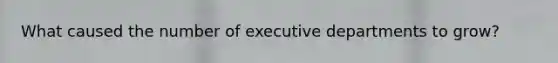 What caused the number of executive departments to grow?