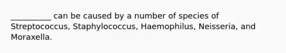 __________ can be caused by a number of species of Streptococcus, Staphylococcus, Haemophilus, Neisseria, and Moraxella.