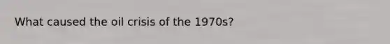 What caused the oil crisis of the 1970s?