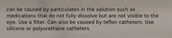 can be caused by particulates in the solution such as medications that do not fully dissolve but are not visible to the eye. Use a filter. Can also be caused by teflon catheters. Use silicone or polyurethane catheters