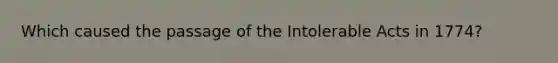 Which caused the passage of the Intolerable Acts in 1774?