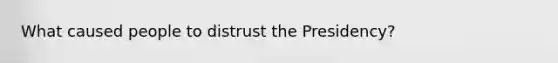 What caused people to distrust the Presidency?