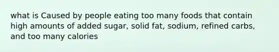 what is Caused by people eating too many foods that contain high amounts of added sugar, solid fat, sodium, refined carbs, and too many calories