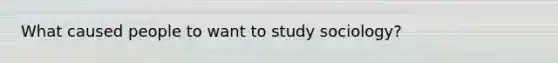 What caused people to want to study sociology?