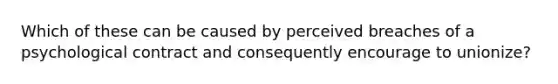 Which of these can be caused by perceived breaches of a psychological contract and consequently encourage to unionize?