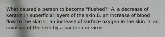 What caused a person to become "flushed?" A. a decrease of Keratin in superficial layers of the skin B. an increase of blood flow to the skin C. an increase of surface oxygen in the skin D. an invasion of the skin by a bacteria or virus