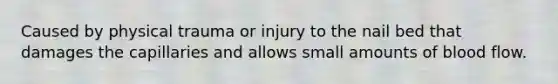 Caused by physical trauma or injury to the nail bed that damages the capillaries and allows small amounts of blood flow.