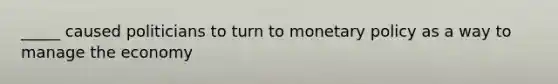 _____ caused politicians to turn to monetary policy as a way to manage the economy