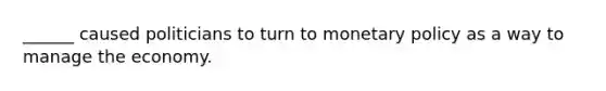 ______ caused politicians to turn to monetary policy as a way to manage the economy.