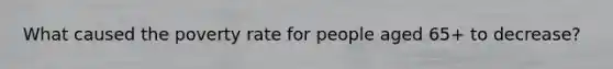 What caused the poverty rate for people aged 65+ to decrease?