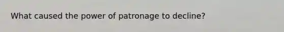 What caused the power of patronage to decline?