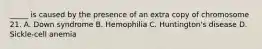 _____ is caused by the presence of an extra copy of chromosome 21. A. Down syndrome B. Hemophilia C. Huntington's disease D. Sickle-cell anemia