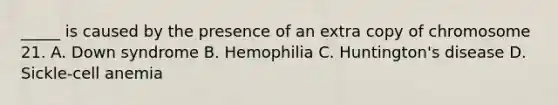 _____ is caused by the presence of an extra copy of chromosome 21. A. Down syndrome B. Hemophilia C. Huntington's disease D. Sickle-cell anemia