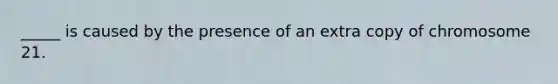 _____ is caused by the presence of an extra copy of chromosome 21.