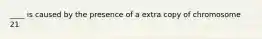 ____ is caused by the presence of a extra copy of chromosome 21