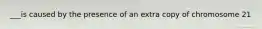 ___is caused by the presence of an extra copy of chromosome 21