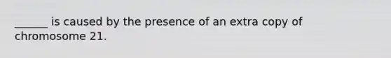 ______ is caused by the presence of an extra copy of chromosome 21.